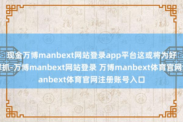 现金万博manbext网站登录app平台这或将为好意思元提供撑抓-万博manbext网站登录 万博manbext体育官网注册账号入口