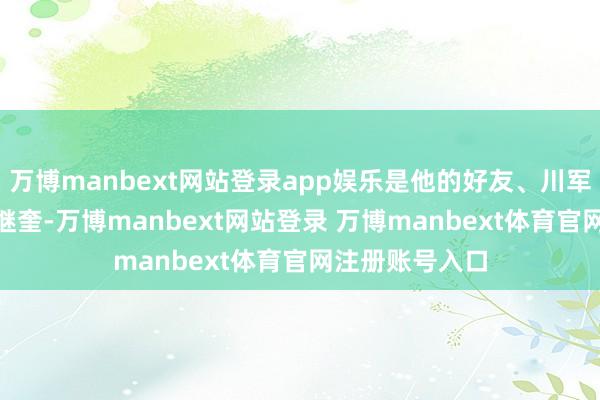 万博manbext网站登录app娱乐是他的好友、川军155团团长曾继奎-万博manbext网站登录 万博manbext体育官网注册账号入口