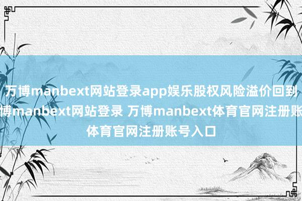 万博manbext网站登录app娱乐股权风险溢价回到1%-万博manbext网站登录 万博manbext体育官网注册账号入口