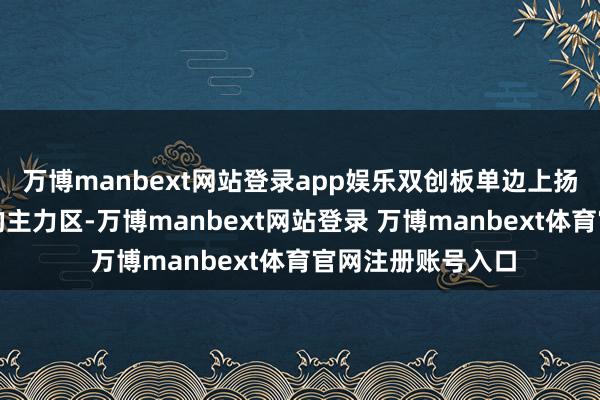 万博manbext网站登录app娱乐双创板单边上扬成为作念多围聚的主力区-万博manbext网站登录 万博manbext体育官网注册账号入口