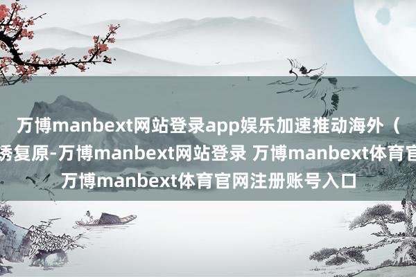万博manbext网站登录app娱乐加速推动海外（地区）航路的引诱复原-万博manbext网站登录 万博manbext体育官网注册账号入口