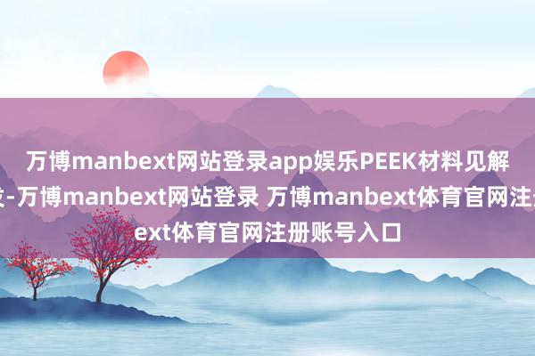 万博manbext网站登录app娱乐PEEK材料见解股再度爆发-万博manbext网站登录 万博manbext体育官网注册账号入口