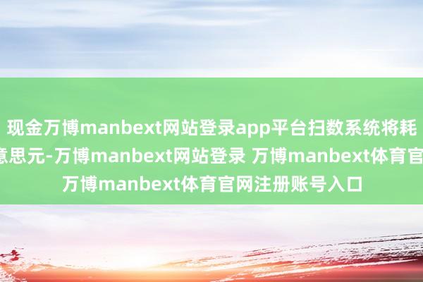现金万博manbext网站登录app平台扫数系统将耗资约1750亿好意思元-万博manbext网站登录 万博manbext体育官网注册账号入口