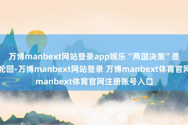 万博manbext网站登录app娱乐“两国决策”是冲突中东暴力轮回-万博manbext网站登录 万博manbext体育官网注册账号入口