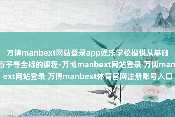 万博manbext网站登录app娱乐学校提供从基础英语到商务英语、雅想寄予等全标的课程-万博manbext网站登录 万博manbext体育官网注册账号入口