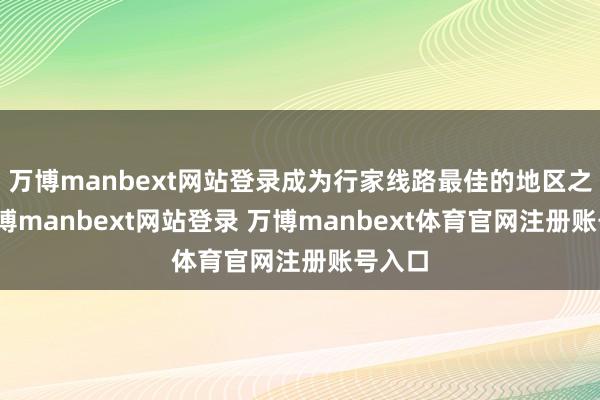 万博manbext网站登录成为行家线路最佳的地区之一-万博manbext网站登录 万博manbext体育官网注册账号入口