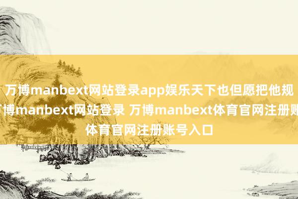 万博manbext网站登录app娱乐天下也但愿把他规画好-万博manbext网站登录 万博manbext体育官网注册账号入口