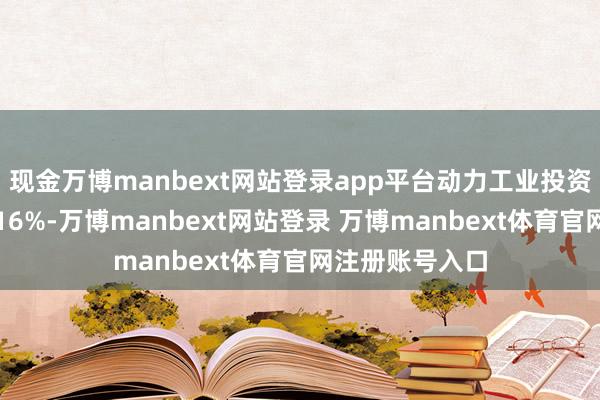 现金万博manbext网站登录app平台动力工业投资年均增速提高16%-万博manbext网站登录 万博manbext体育官网注册账号入口