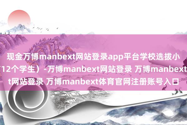 现金万博manbext网站登录app平台学校选拔小班素养（平均每班惟有12个学生）-万博manbext网站登录 万博manbext体育官网注册账号入口