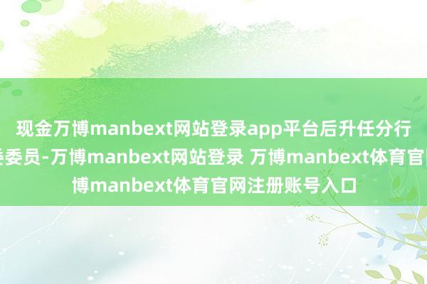 现金万博manbext网站登录app平台后升任分行行长助理、党委委员-万博manbext网站登录 万博manbext体育官网注册账号入口