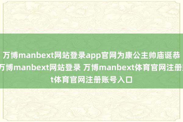 万博manbext网站登录app官网为康公主帅庙诞恭贺添彩-万博manbext网站登录 万博manbext体育官网注册账号入口