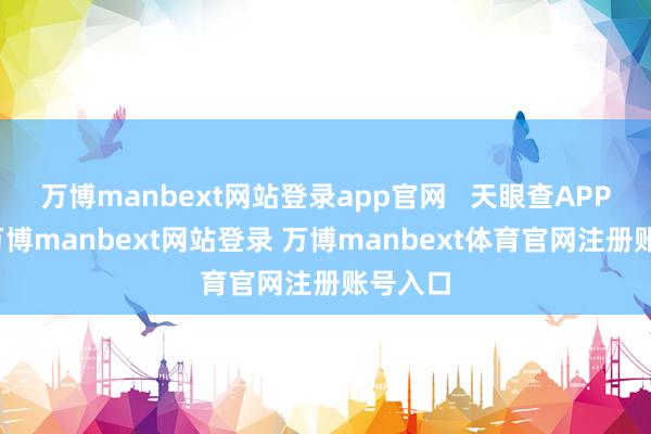 万博manbext网站登录app官网   天眼查APP裸露-万博manbext网站登录 万博manbext体育官网注册账号入口
