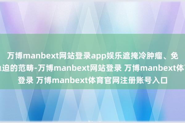 万博manbext网站登录app娱乐遮掩冷肿瘤、免疫耐药等全国需求急迫的范畴-万博manbext网站登录 万博manbext体育官网注册账号入口