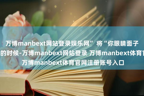 万博manbext网站登录娱乐网” 将“你眼睛面子”换成“你笑起来的时候-万博manbext网站登录 万博manbext体育官网注册账号入口