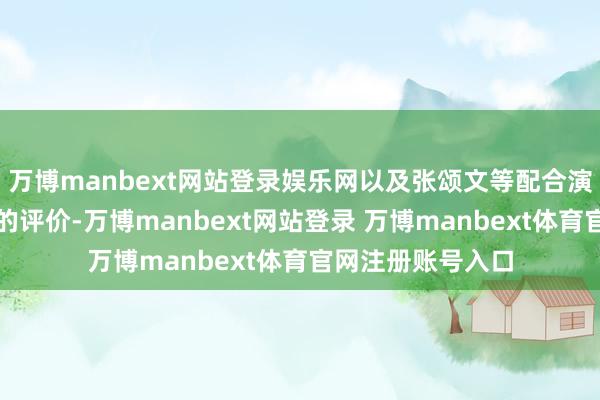 万博manbext网站登录娱乐网以及张颂文等配合演员对其职责俗例的评价-万博manbext网站登录 万博manbext体育官网注册账号入口