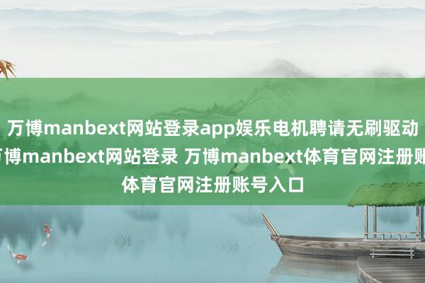 万博manbext网站登录app娱乐电机聘请无刷驱动时刻-万博manbext网站登录 万博manbext体育官网注册账号入口
