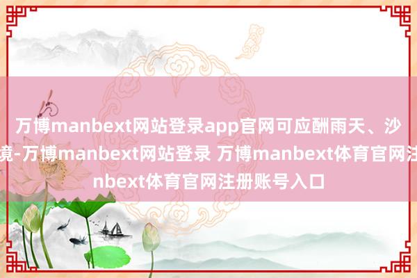 万博manbext网站登录app官网可应酬雨天、沙尘等恶劣环境-万博manbext网站登录 万博manbext体育官网注册账号入口