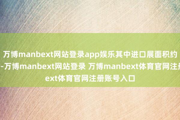 万博manbext网站登录app娱乐其中进口展面积约3万正常米-万博manbext网站登录 万博manbext体育官网注册账号入口