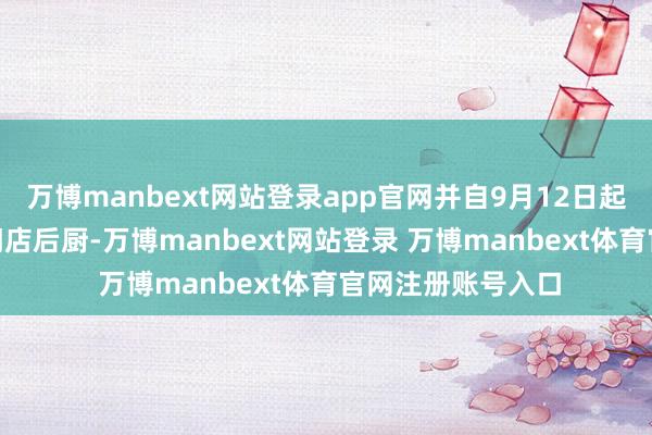 万博manbext网站登录app官网并自9月12日起绽开宇宙370家门店后厨-万博manbext网站登录 万博manbext体育官网注册账号入口