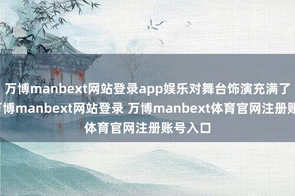 万博manbext网站登录app娱乐对舞台饰演充满了善良-万博manbext网站登录 万博manbext体育官网注册账号入口