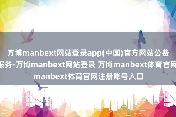 万博manbext网站登录app(中国)官方网站公费师范生100%服务-万博manbext网站登录 万博manbext体育官网注册账号入口