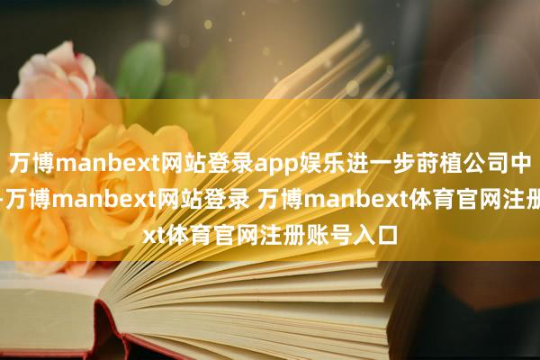 万博manbext网站登录app娱乐进一步莳植公司中枢竞争力-万博manbext网站登录 万博manbext体育官网注册账号入口