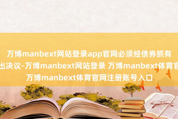 万博manbext网站登录app官网必须经债券抓有东说念主会议作出决议-万博manbext网站登录 万博manbext体育官网注册账号入口