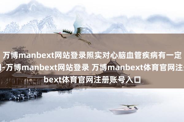 万博manbext网站登录照实对心脑血管疾病有一定的小心作用-万博manbext网站登录 万博manbext体育官网注册账号入口