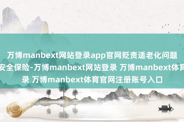 万博manbext网站登录app官网贬责适老化问题需兼顾功能简化与安全保险-万博manbext网站登录 万博manbext体育官网注册账号入口