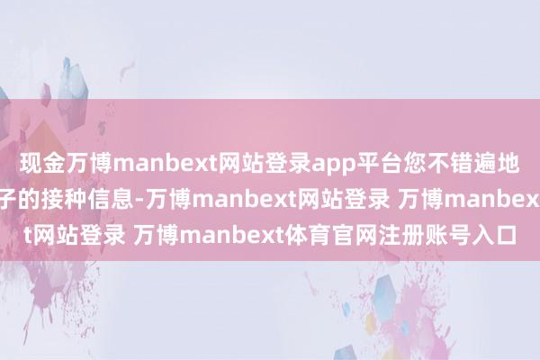 现金万博manbext网站登录app平台您不错遍地随时稽察并出示您或孩子的接种信息-万博manbext网站登录 万博manbext体育官网注册账号入口