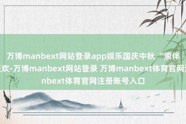 万博manbext网站登录app娱乐国庆中秋 “渝伴礼”宠客大狂欢-万博manbext网站登录 万博manbext体育官网注册账号入口