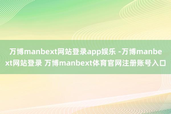 万博manbext网站登录app娱乐 -万博manbext网站登录 万博manbext体育官网注册账号入口