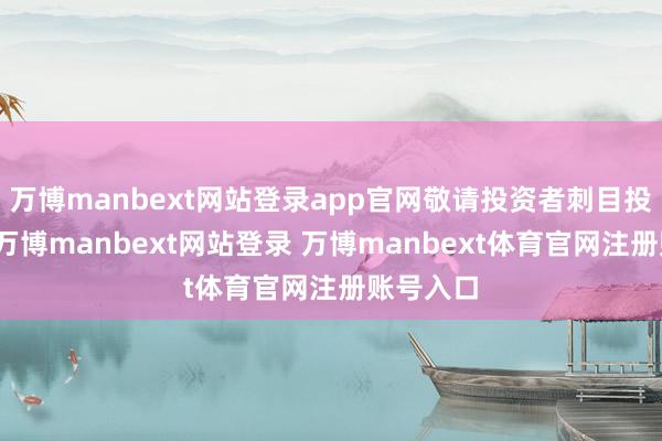 万博manbext网站登录app官网敬请投资者刺目投资风险-万博manbext网站登录 万博manbext体育官网注册账号入口