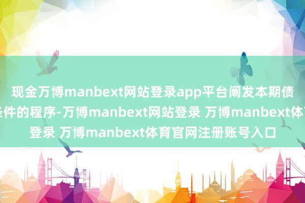 现金万博manbext网站登录app平台阐发本期债券召募诠释书有关条件的程序-万博manbext网站登录 万博manbext体育官网注册账号入口