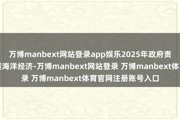 万博manbext网站登录app娱乐2025年政府责任论说指出鼎力发展海洋经济-万博manbext网站登录 万博manbext体育官网注册账号入口
