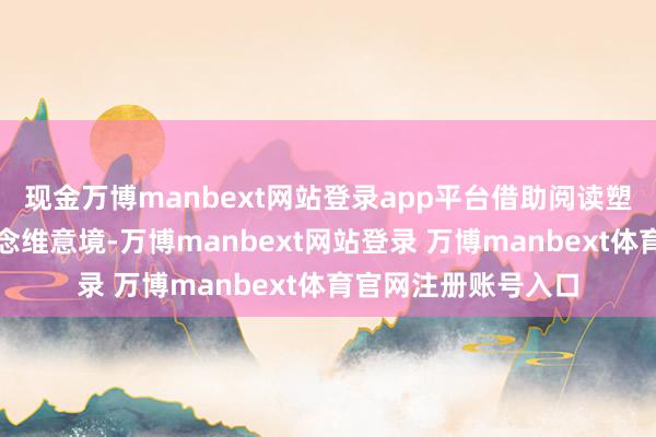 现金万博manbext网站登录app平台借助阅读塑造运说念、教训念念维意境-万博manbext网站登录 万博manbext体育官网注册账号入口