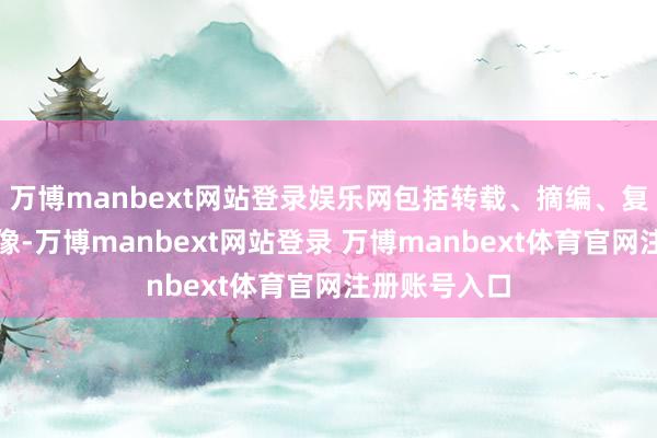万博manbext网站登录娱乐网包括转载、摘编、复制或开采镜像-万博manbext网站登录 万博manbext体育官网注册账号入口