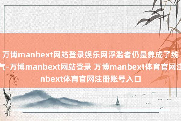 万博manbext网站登录娱乐网浮滥者仍是养成了线上比价的习气-万博manbext网站登录 万博manbext体育官网注册账号入口