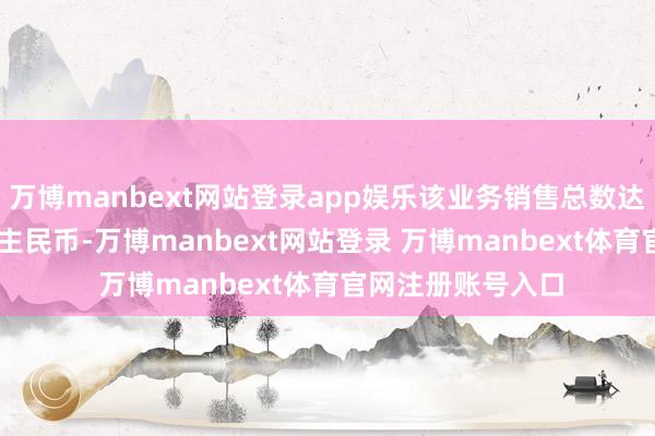 万博manbext网站登录app娱乐该业务销售总数达1.06亿元东说念主民币-万博manbext网站登录 万博manbext体育官网注册账号入口