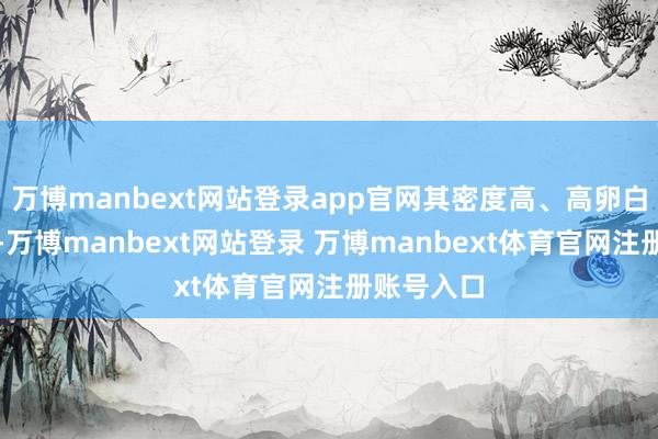万博manbext网站登录app官网其密度高、高卵白、高筋度-万博manbext网站登录 万博manbext体育官网注册账号入口