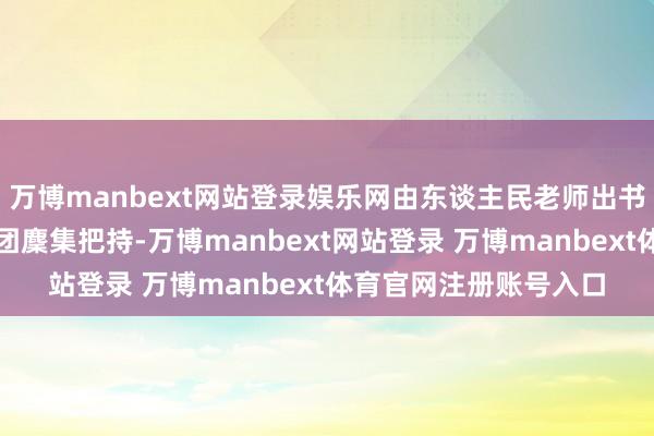 万博manbext网站登录娱乐网由东谈主民老师出书社与重庆新华出书集团麇集把持-万博manbext网站登录 万博manbext体育官网注册账号入口