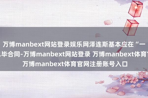 万博manbext网站登录娱乐网泽连斯基本应在“一年前、两年前”已毕合同-万博manbext网站登录 万博manbext体育官网注册账号入口