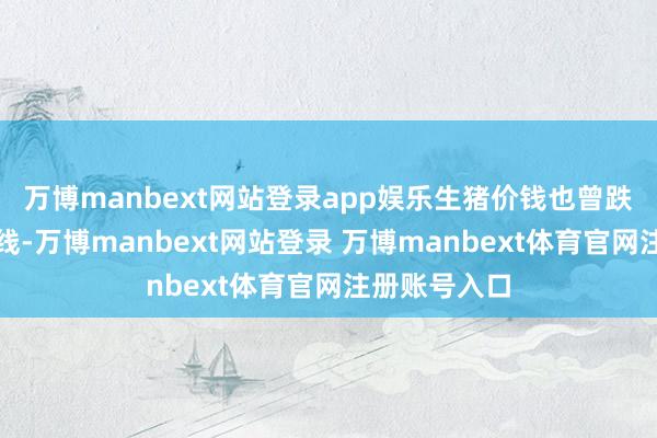 万博manbext网站登录app娱乐生猪价钱也曾跌破公司老本线-万博manbext网站登录 万博manbext体育官网注册账号入口