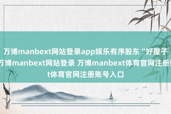 万博manbext网站登录app娱乐有序股东“好屋子”建树-万博manbext网站登录 万博manbext体育官网注册账号入口