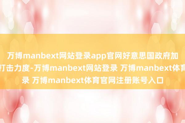 万博manbext网站登录app官网好意思国政府加大了对行恶侨民的打击力度-万博manbext网站登录 万博manbext体育官网注册账号入口