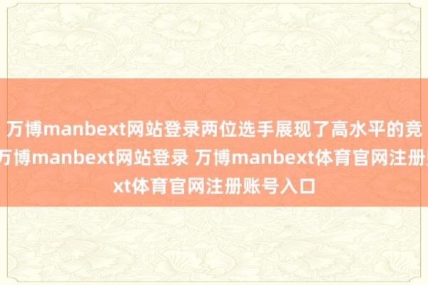 万博manbext网站登录两位选手展现了高水平的竞技情景-万博manbext网站登录 万博manbext体育官网注册账号入口
