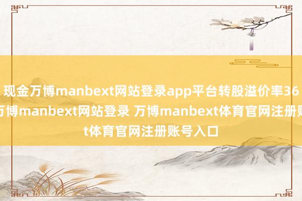 现金万博manbext网站登录app平台转股溢价率36.47%-万博manbext网站登录 万博manbext体育官网注册账号入口