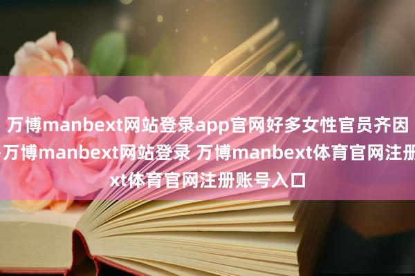 万博manbext网站登录app官网好多女性官员齐因此去职”-万博manbext网站登录 万博manbext体育官网注册账号入口