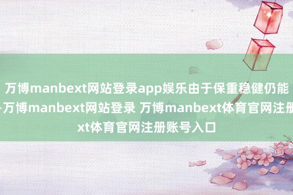 万博manbext网站登录app娱乐由于保重稳健仍能平常使用-万博manbext网站登录 万博manbext体育官网注册账号入口