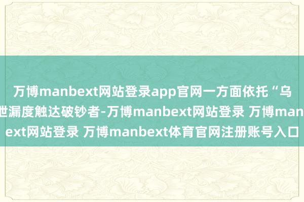 万博manbext网站登录app官网一方面依托“乌江”品牌的品性保证及泄漏度触达破钞者-万博manbext网站登录 万博manbext体育官网注册账号入口